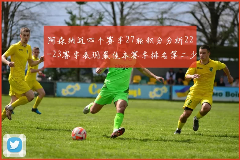 阿森纳近四个赛季27轮积分分析22-23赛季表现最佳本赛季排名第二少