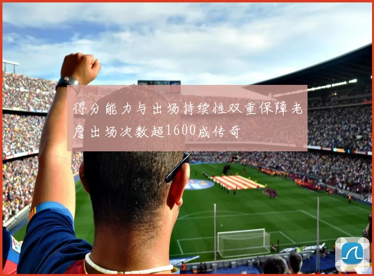 得分能力与出场持续性双重保障老詹出场次数超1600成传奇