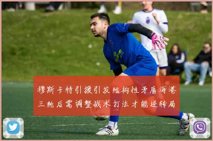 穆斯卡特引援引发结构性矛盾海港三轮后需调整战术打法才能逆转局面