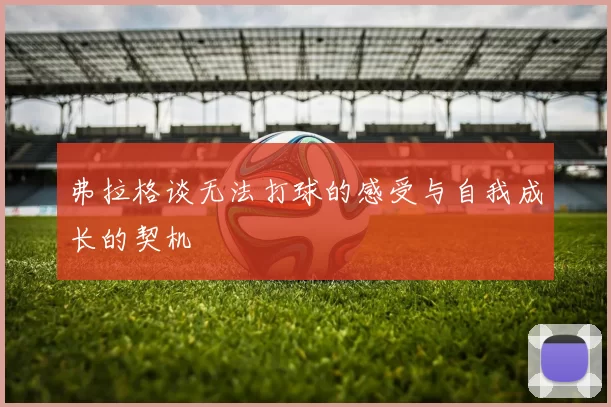 弗拉格谈无法打球的感受与自我成长的契机