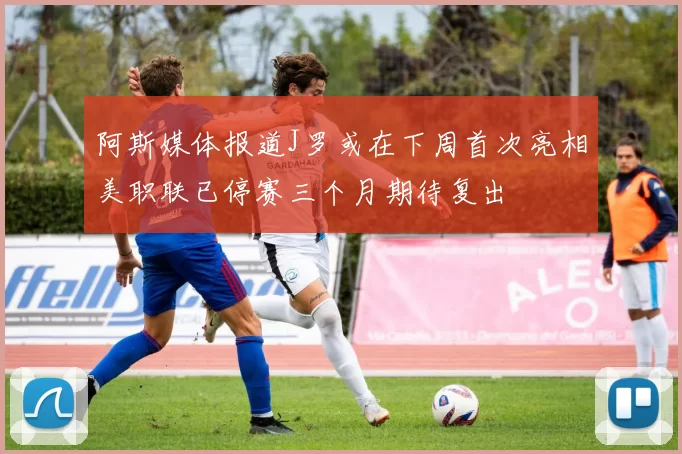 阿斯媒体报道J罗或在下周首次亮相美职联已停赛三个月期待复出