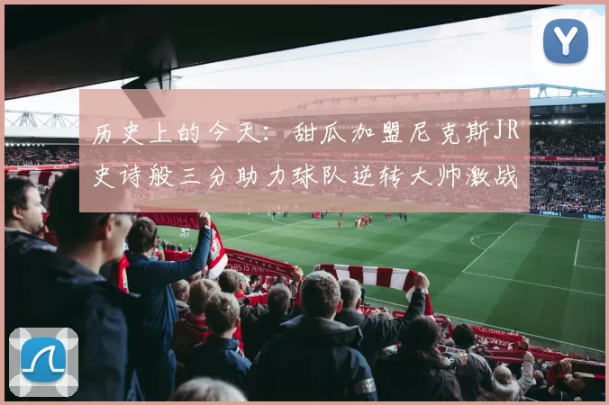 历史上的今天：甜瓜加盟尼克斯JR史诗般三分助力球队逆转大帅激战指环王