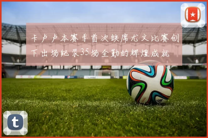 卡卢卢本赛季首次缺席尤文比赛创下出场纪录35场全勤的辉煌成就