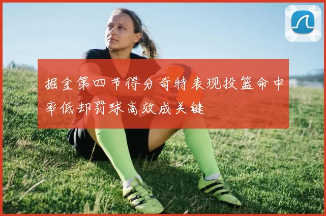 掘金第四节得分奇特表现投篮命中率低却罚球高效成关键