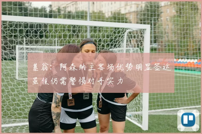 基翁：阿森纳主客场优势明显签运虽佳仍需警惕对手实力