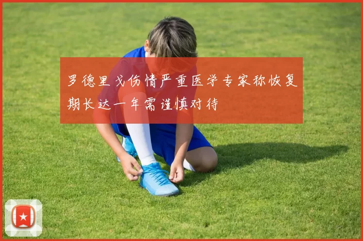 罗德里戈伤情严重医学专家称恢复期长达一年需谨慎对待