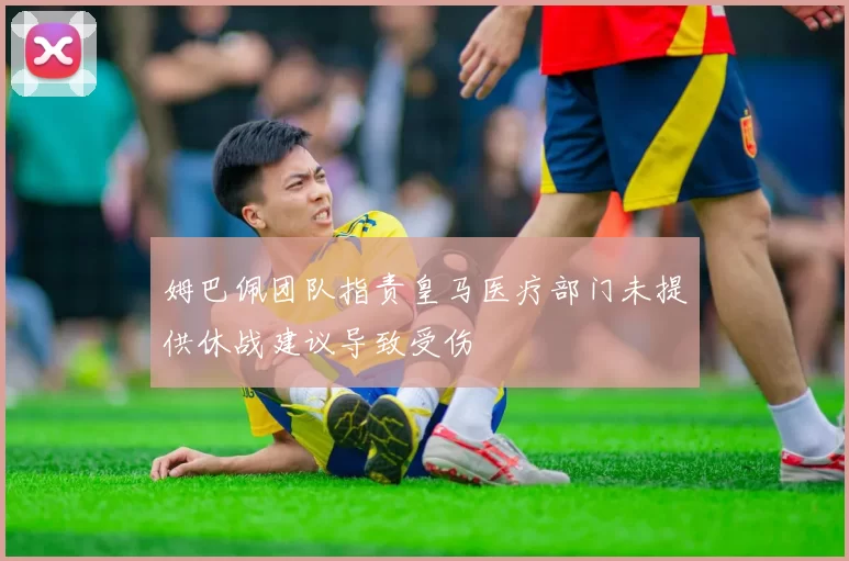 姆巴佩团队指责皇马医疗部门未提供休战建议导致受伤