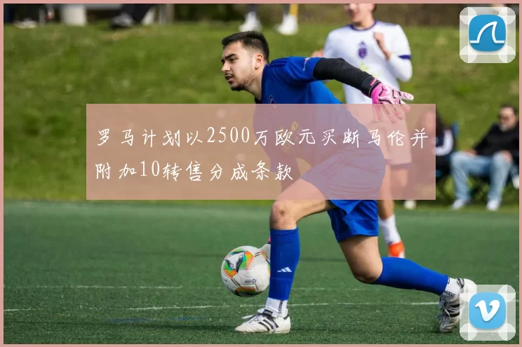 罗马计划以2500万欧元买断马伦并附加10转售分成条款