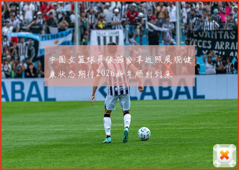 中国女篮球员张茹分享近照展现健康状态期待2026新年顺利到来