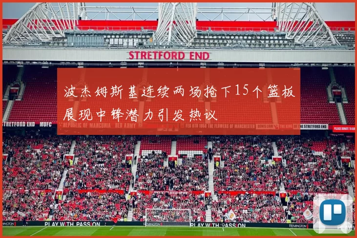 波杰姆斯基连续两场抢下15个篮板展现中锋潜力引发热议