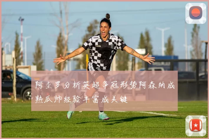 阿圭罗分析英超争冠形势阿森纳成熟瓜帅经验丰富成关键
