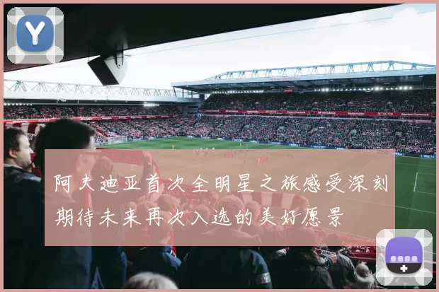 阿夫迪亚首次全明星之旅感受深刻期待未来再次入选的美好愿景