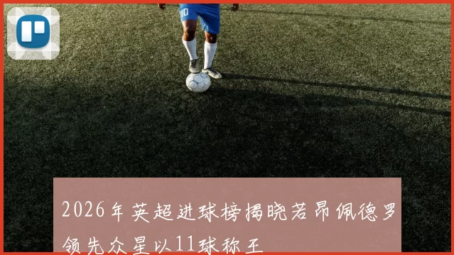 2026年英超进球榜揭晓若昂佩德罗领先众星以11球称王