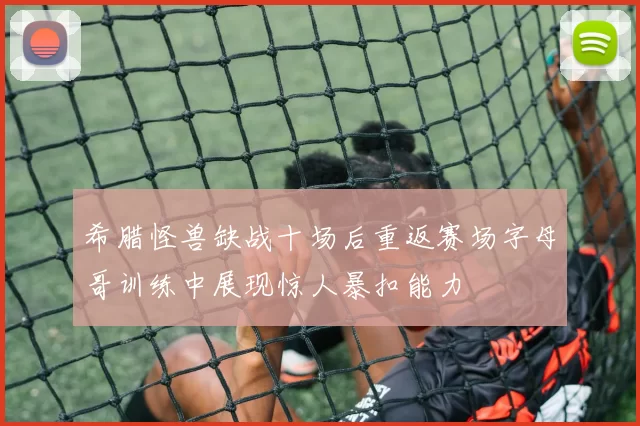 希腊怪兽缺战十场后重返赛场字母哥训练中展现惊人暴扣能力