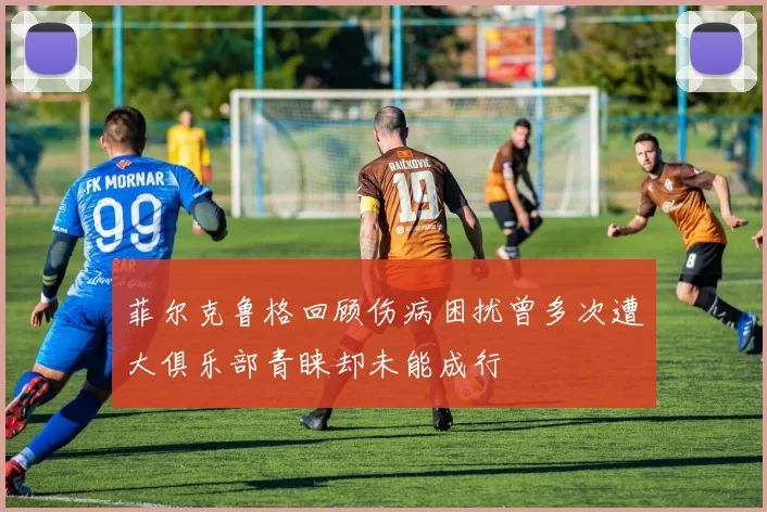 菲尔克鲁格回顾伤病困扰曾多次遭大俱乐部青睐却未能成行