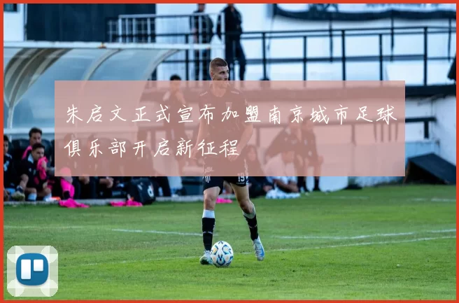 朱启文正式宣布加盟南京城市足球俱乐部开启新征程