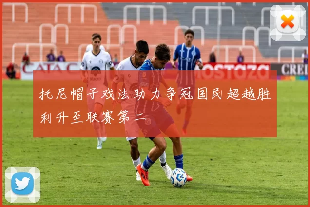 托尼帽子戏法助力争冠国民超越胜利升至联赛第二