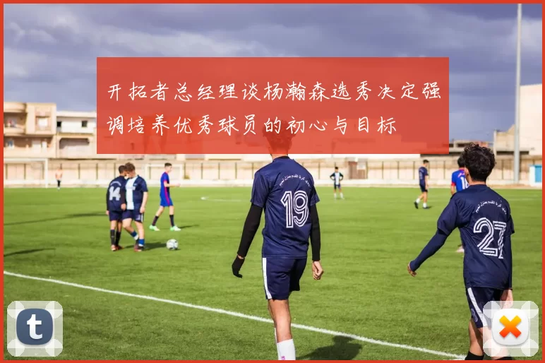 开拓者总经理谈杨瀚森选秀决定强调培养优秀球员的初心与目标