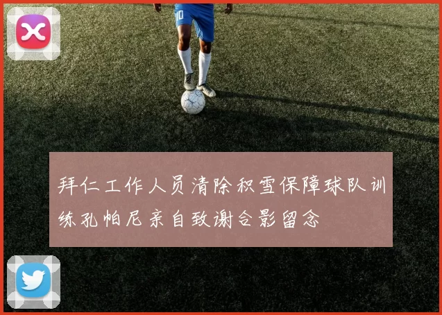 拜仁工作人员清除积雪保障球队训练孔帕尼亲自致谢合影留念