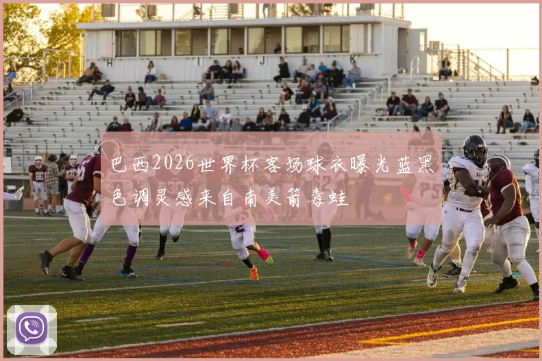 巴西2026世界杯客场球衣曝光蓝黑色调灵感来自南美箭毒蛙