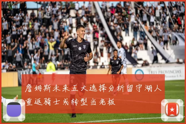 詹姆斯未来五大选择分析留守湖人重返骑士或转型当老板