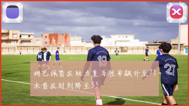 姆巴佩首发助力皇马胜率飙升至71未首发时则降至55