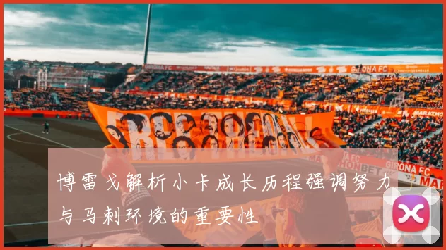博雷戈解析小卡成长历程强调努力与马刺环境的重要性