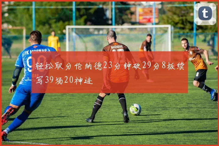 轻松取分伦纳德23分钟砍29分8板续写39场20神迹