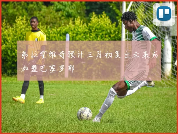 弗拉霍维奇预计三月初复出未来或加盟巴塞罗那