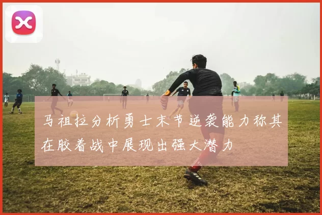 马祖拉分析勇士末节逆袭能力称其在胶着战中展现出强大潜力
