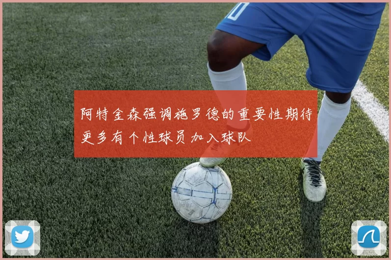 阿特金森强调施罗德的重要性期待更多有个性球员加入球队