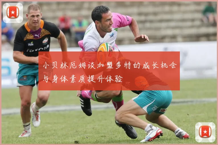 小贝林厄姆谈加盟多特的成长机会与身体素质提升体验