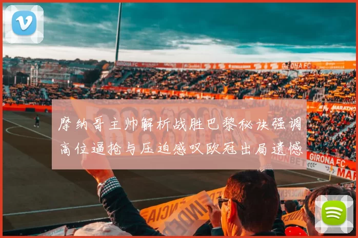摩纳哥主帅解析战胜巴黎秘诀强调高位逼抢与压迫感叹欧冠出局遗憾